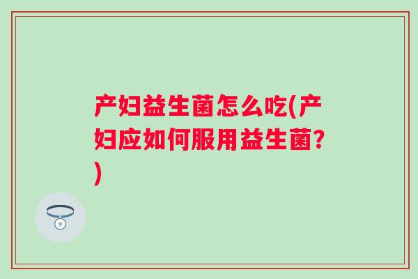 产妇益生菌怎么吃(产妇应如何服用益生菌?) 产妇益生菌怎么吃(产妇应如何服用益生菌?)