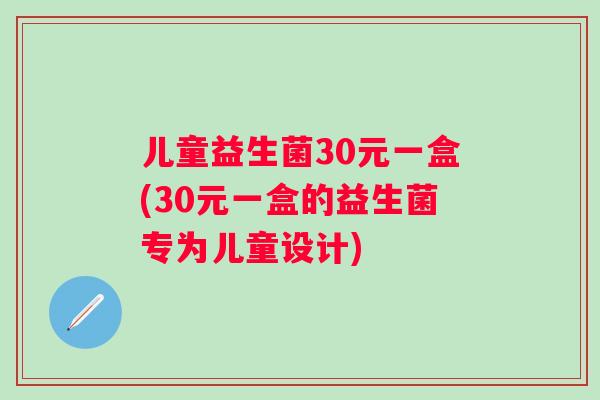 儿童益生菌30元一盒(30元一盒的益生菌专为儿童设计) 儿童益生菌30元一盒(30元一盒的益生菌专为儿童设计)