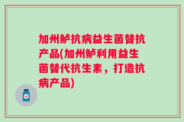 加州鲈抗益生菌替抗产品(加州鲈利用益生菌替代抗生素，打造抗产品)