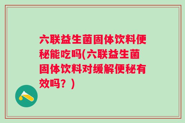 六联益生菌固体饮料能吃吗(六联益生菌固体饮料对缓解有效吗?) 六联益生菌固体饮料能吃吗(六联益生菌固体饮料对缓解有效吗?)