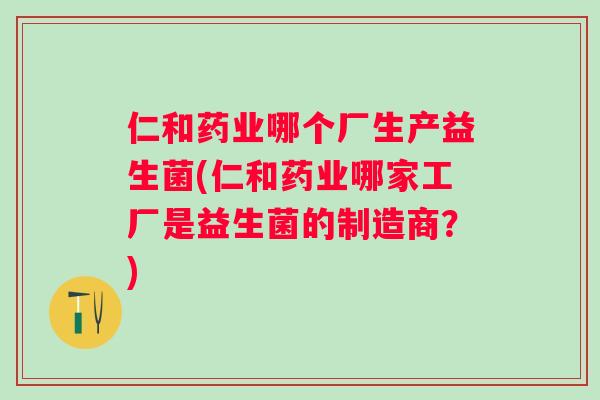 仁和药业哪个厂生产益生菌(仁和药业哪家工厂是益生菌的制造商？)