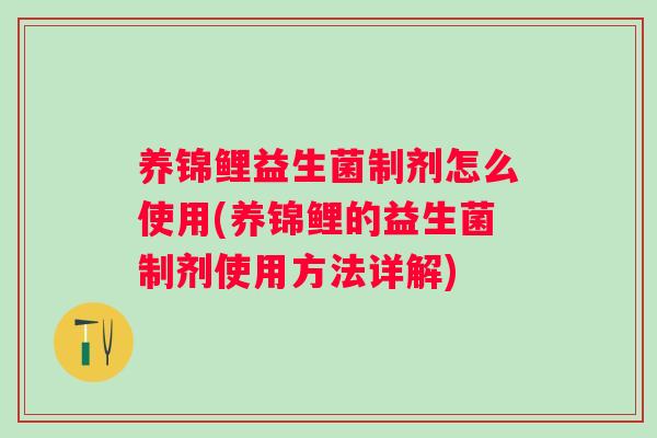 养锦鲤益生菌制剂怎么使用(养锦鲤的益生菌制剂使用方法详解) 养锦鲤益生菌制剂怎么使用(养锦鲤的益生菌制剂使用方法详解)