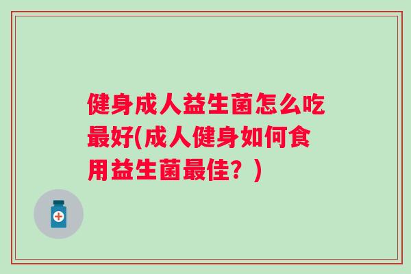 健身成人益生菌怎么吃好(成人健身如何食用益生菌佳?) 健身成人益生菌怎么吃好(成人健身如何食用益生菌佳?)