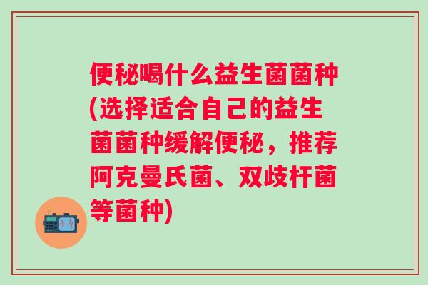 喝什么益生菌菌种(选择适合自己的益生菌菌种缓解,推荐阿克曼氏菌、双歧杆菌等菌种) 喝什么益生菌菌种(选择适合自己的益生菌菌种缓解,推荐阿克曼氏菌、双歧杆菌等菌种)
