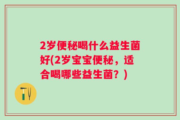 2岁喝什么益生菌好(2岁宝宝,适合喝哪些益生菌?) 2岁喝什么益生菌好(2岁宝宝,适合喝哪些益生菌?)
