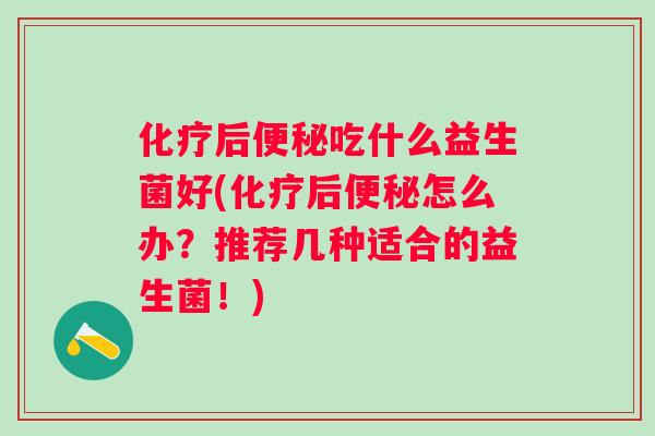 后吃什么益生菌好(后怎么办？推荐几种适合的益生菌！)