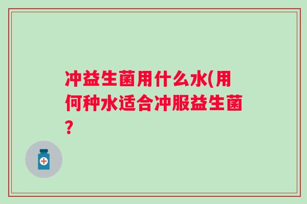 冲益生菌用什么水(用何种水适合冲服益生菌？