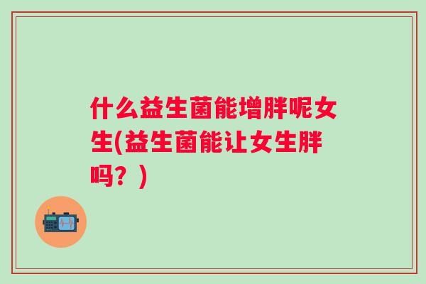 什么益生菌能增胖呢女生(益生菌能让女生胖吗？)