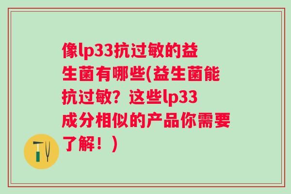 像lp33抗的益生菌有哪些(益生菌能抗?这些lp33成分相似的产品你需要了解!) 像lp33抗的益生菌有哪些(益生菌能抗?这些lp33成分相似的产品你需要了解!)