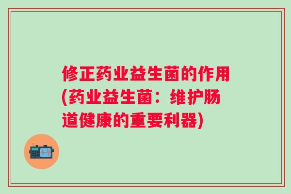 修正药业益生菌的作用(药业益生菌:维护肠道健康的重要利器) 修正药业益生菌的作用(药业益生菌:维护肠道健康的重要利器)
