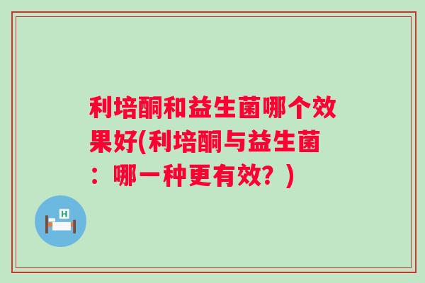 利培酮和益生菌哪个效果好(利培酮与益生菌:哪一种更有效?) 利培酮和益生菌哪个效果好(利培酮与益生菌:哪一种更有效?)