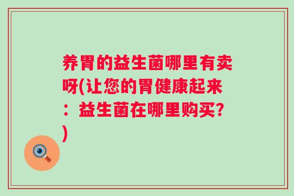 养胃的益生菌哪里有卖呀(让您的胃健康起来：益生菌在哪里购买？)