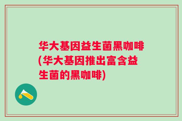华大基因益生菌黑咖啡(华大基因推出富含益生菌的黑咖啡)