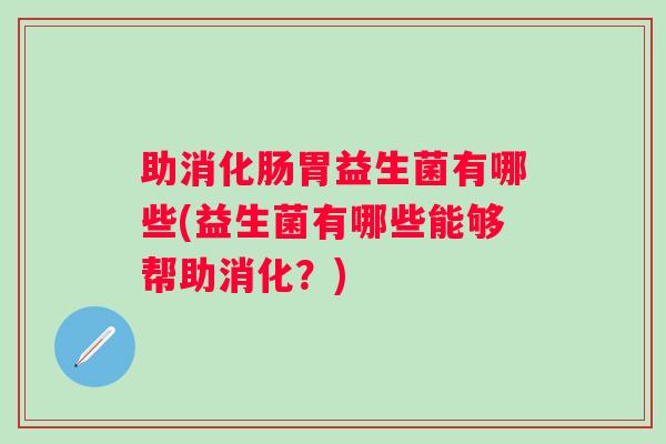 助消化肠胃益生菌有哪些(益生菌有哪些能够帮助消化？)