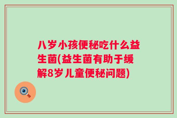 八岁小孩吃什么益生菌(益生菌有助于缓解8岁儿童问题) 八岁小孩吃什么益生菌(益生菌有助于缓解8岁儿童问题)