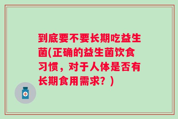 到底要不要长期吃益生菌(正确的益生菌饮食习惯，对于人体是否有长期食用需求？)