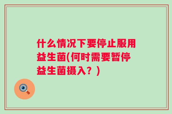 什么情况下要停止服用益生菌(何时需要暂停益生菌摄入？)