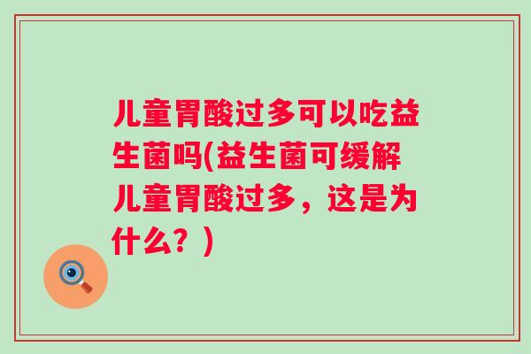 儿童胃酸过多可以吃益生菌吗(益生菌可缓解儿童胃酸过多,这是为什么?) 儿童胃酸过多可以吃益生菌吗(益生菌可缓解儿童胃酸过多,这是为什么?)