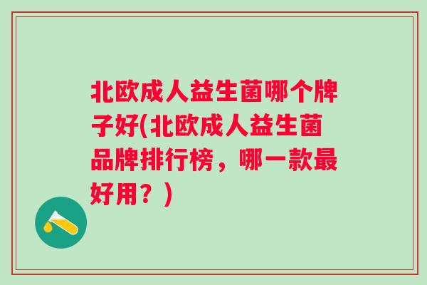 北欧成人益生菌哪个牌子好(北欧成人益生菌品牌排行榜，哪一款好用？)