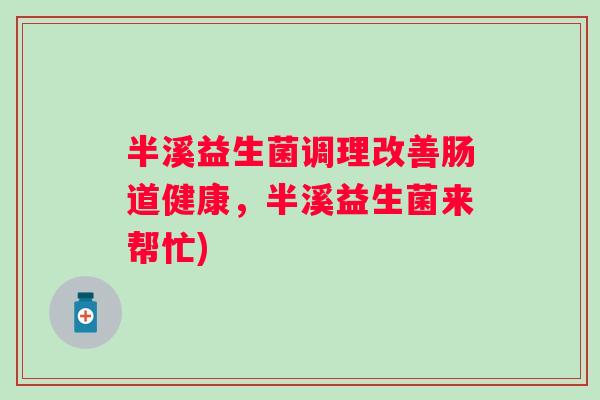 半溪益生菌调理改善肠道健康，半溪益生菌来帮忙)