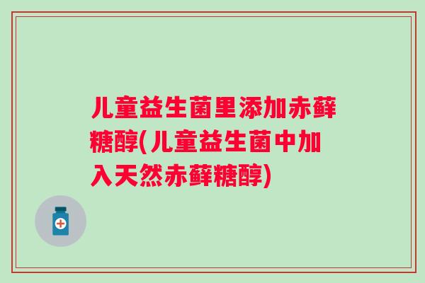 儿童益生菌里添加赤藓糖醇(儿童益生菌中加入天然赤藓糖醇) 儿童益生菌里添加赤藓糖醇(儿童益生菌中加入天然赤藓糖醇)