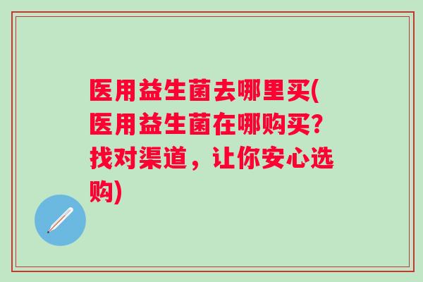医用益生菌去哪里买(医用益生菌在哪购买?找对渠道,让你安心选购) 医用益生菌去哪里买(医用益生菌在哪购买?找对渠道,让你安心选购)