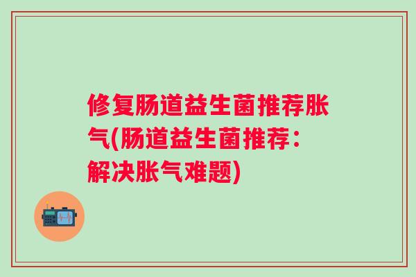 修复肠道益生菌推荐(肠道益生菌推荐:解决难题) 修复肠道益生菌推荐(肠道益生菌推荐:解决难题)