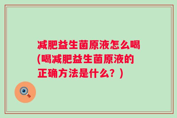 益生菌原液怎么喝(喝益生菌原液的正确方法是什么?) 益生菌原液怎么喝(喝益生菌原液的正确方法是什么?)