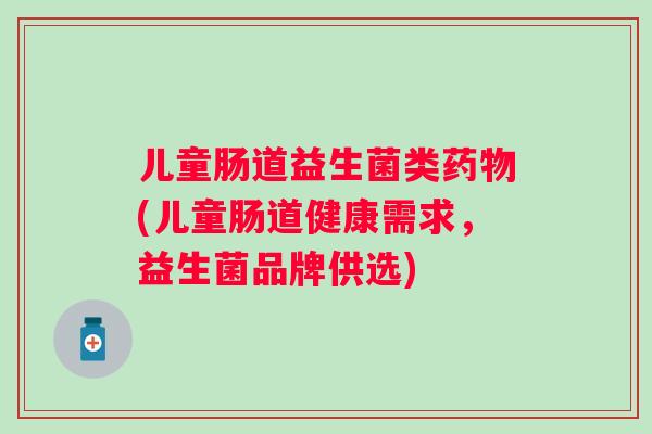 儿童肠道益生菌类(儿童肠道健康需求,益生菌品牌供选) 儿童肠道益生菌类(儿童肠道健康需求,益生菌品牌供选)