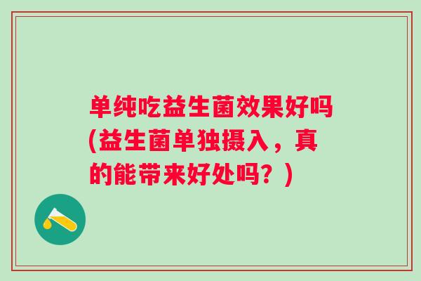 单纯吃益生菌效果好吗(益生菌单独摄入,真的能带来好处吗?) 单纯吃益生菌效果好吗(益生菌单独摄入,真的能带来好处吗?)