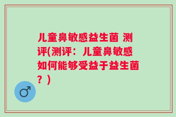 儿童鼻敏感益生菌 测评(测评:儿童鼻敏感如何能够受益于益生菌?) 儿童鼻敏感益生菌 测评(测评:儿童鼻敏感如何能够受益于益生菌?)