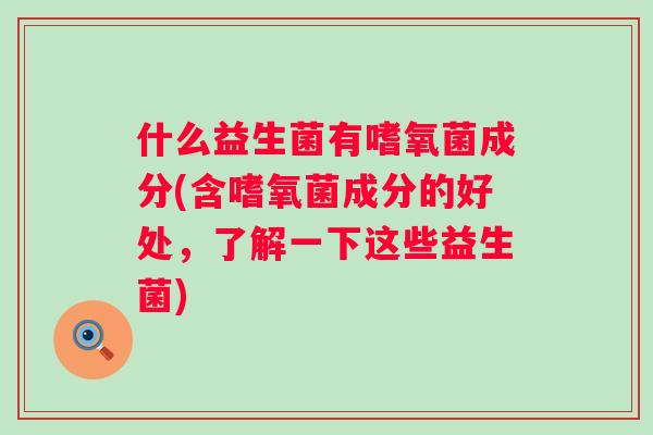 什么益生菌有嗜氧菌成分(含嗜氧菌成分的好处，了解一下这些益生菌)