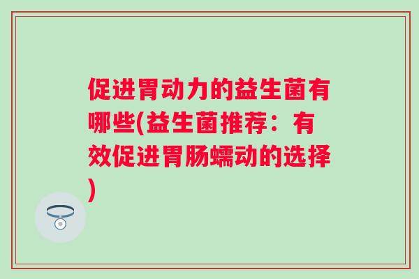 促进胃动力的益生菌有哪些(益生菌推荐:有效促进蠕动的选择) 促进胃动力的益生菌有哪些(益生菌推荐:有效促进蠕动的选择)