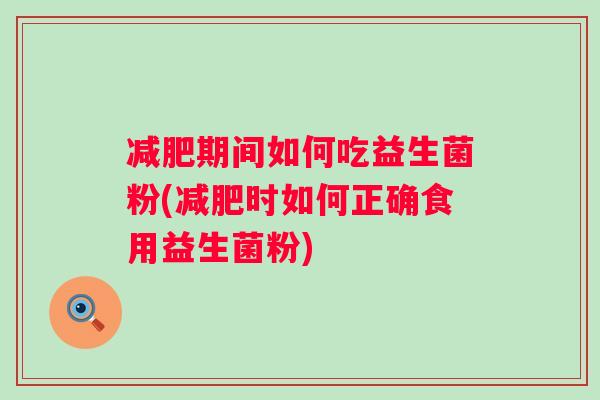期间如何吃益生菌粉(时如何正确食用益生菌粉)