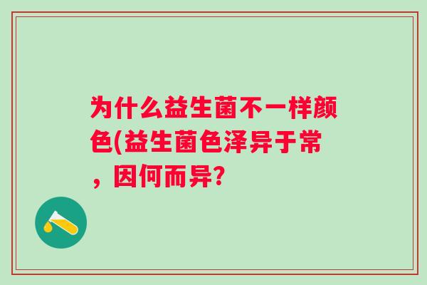 为什么益生菌不一样颜色(益生菌色泽异于常,因何而异? 为什么益生菌不一样颜色(益生菌色泽异于常,因何而异?
