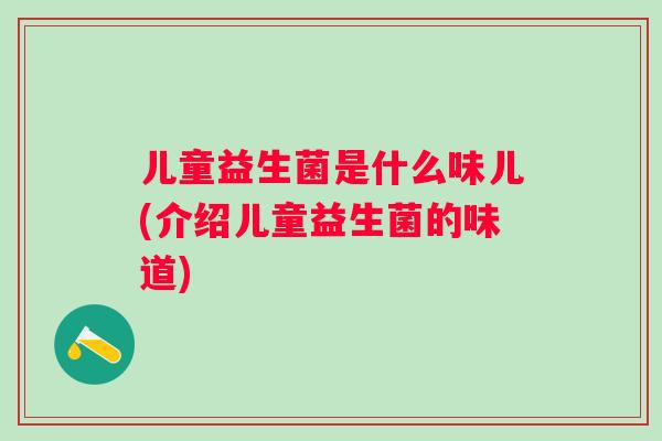 儿童益生菌是什么味儿(介绍儿童益生菌的味道) 儿童益生菌是什么味儿(介绍儿童益生菌的味道)
