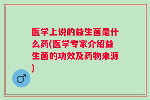医学上说的益生菌是什么药(医学专家介绍益生菌的功效及来源) 医学上说的益生菌是什么药(医学专家介绍益生菌的功效及来源)