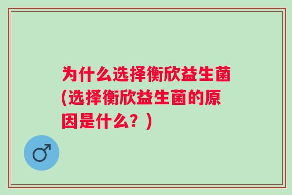 为什么选择衡欣益生菌(选择衡欣益生菌的原因是什么?) 为什么选择衡欣益生菌(选择衡欣益生菌的原因是什么?)