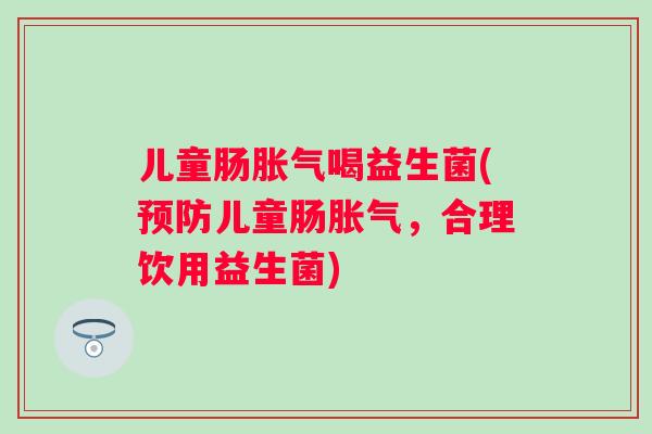 儿童肠喝益生菌(儿童肠，合理饮用益生菌)