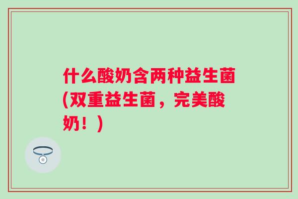 什么酸奶含两种益生菌(双重益生菌，完美酸奶！)