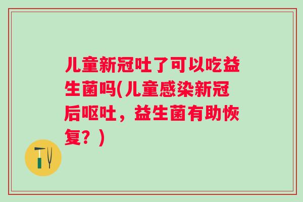 儿童新冠吐了可以吃益生菌吗(儿童新冠后，益生菌有助恢复？)