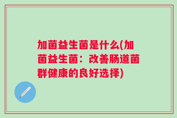 加菌益生菌是什么(加菌益生菌：改善肠道菌群健康的良好选择)