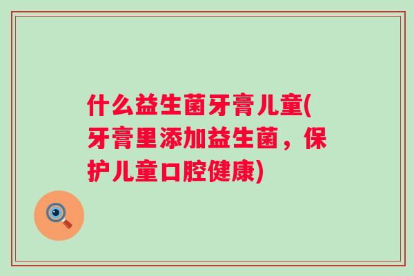 什么益生菌牙膏儿童(牙膏里添加益生菌，保护儿童口腔健康)