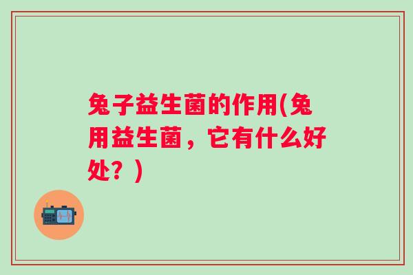 兔子益生菌的作用(兔用益生菌，它有什么好处？)