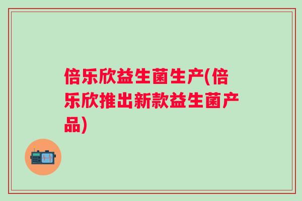 倍乐欣益生菌生产(倍乐欣推出新款益生菌产品)