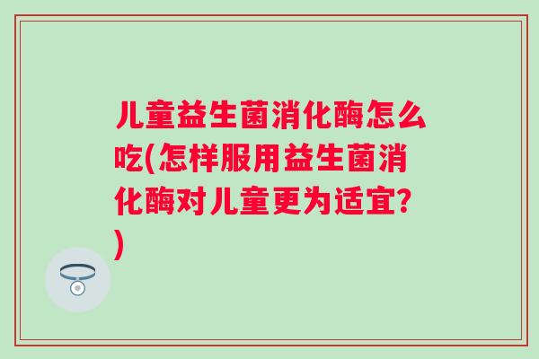 儿童益生菌消化酶怎么吃(怎样服用益生菌消化酶对儿童更为适宜?) 儿童益生菌消化酶怎么吃(怎样服用益生菌消化酶对儿童更为适宜?)