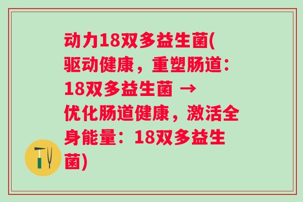 动力18双多益生菌(驱动健康，重塑肠道：18双多益生菌 → 优化肠道健康，激活全身能量：18双多益生菌)