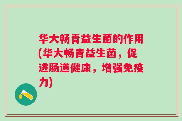 华大畅青益生菌的作用(华大畅青益生菌,促进肠道健康,增强力) 华大畅青益生菌的作用(华大畅青益生菌,促进肠道健康,增强力)