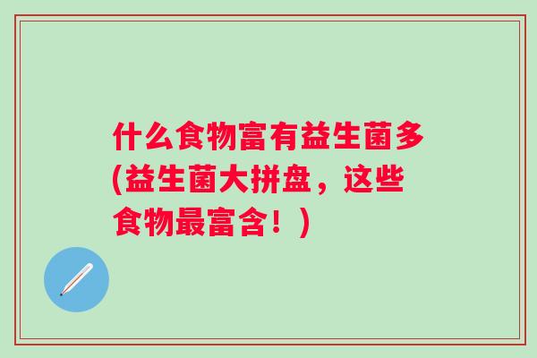 什么食物富有益生菌多(益生菌大拼盘，这些食物富含！)