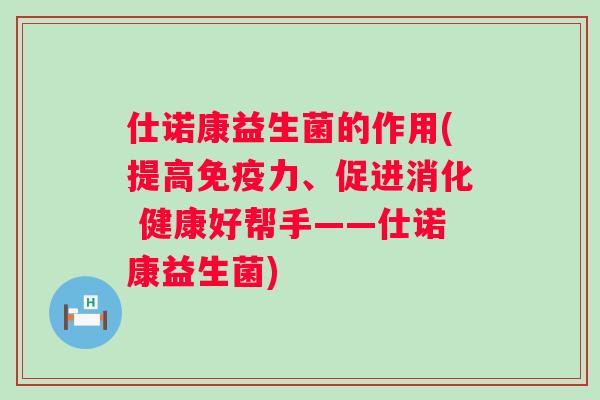 仕诺康益生菌的作用(提高力、促进消化 健康好帮手——仕诺康益生菌)